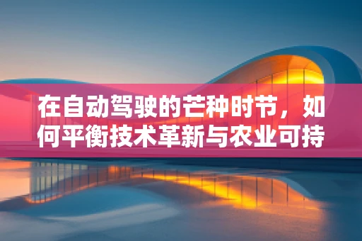 在自动驾驶的芒种时节，如何平衡技术革新与农业可持续发展？