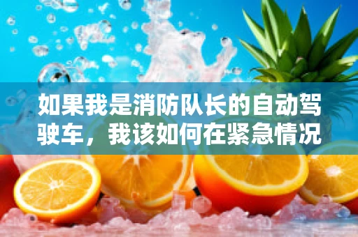 如果我是消防队长的自动驾驶车，我该如何在紧急情况下做出最优决策？
