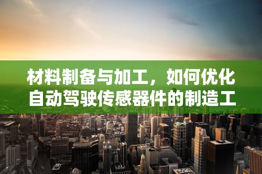 材料制备与加工，如何优化自动驾驶传感器件的制造工艺？