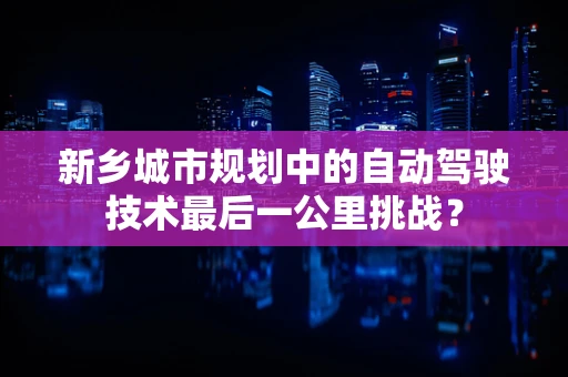 新乡城市规划中的自动驾驶技术最后一公里挑战？