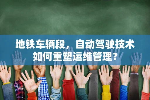 地铁车辆段，自动驾驶技术如何重塑运维管理？