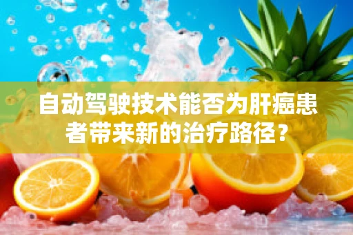 自动驾驶技术能否为肝癌患者带来新的治疗路径？