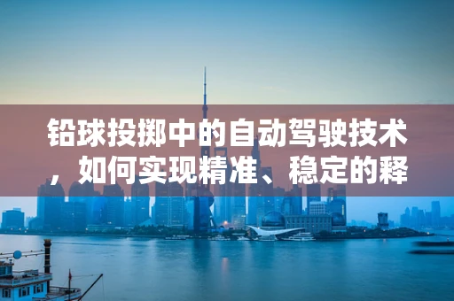 铅球投掷中的自动驾驶技术，如何实现精准、稳定的释放？