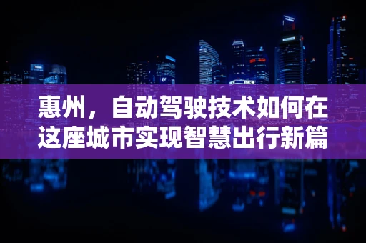 惠州，自动驾驶技术如何在这座城市实现智慧出行新篇章？