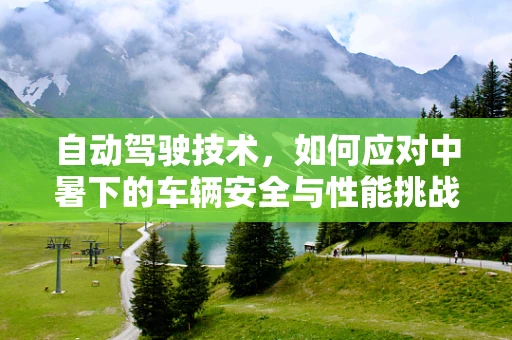 自动驾驶技术，如何应对中暑下的车辆安全与性能挑战？