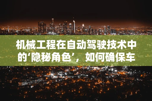 机械工程在自动驾驶技术中的‘隐秘角色’，如何确保车辆‘身手’矫健？
