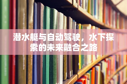 潜水艇与自动驾驶，水下探索的未来融合之路