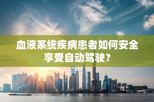 血液系统疾病患者如何安全享受自动驾驶？