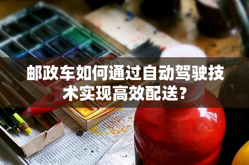 邮政车如何通过自动驾驶技术实现高效配送？