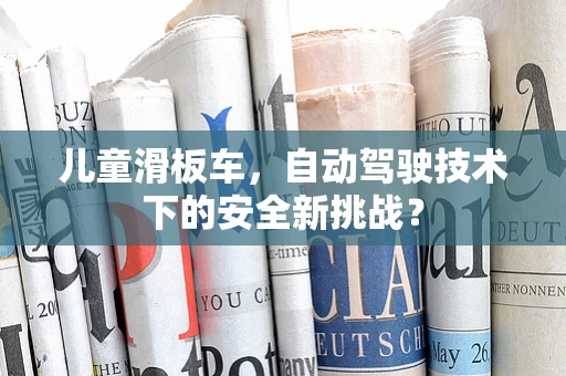 儿童滑板车，自动驾驶技术下的安全新挑战？