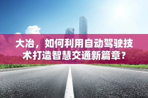 大冶，如何利用自动驾驶技术打造智慧交通新篇章？