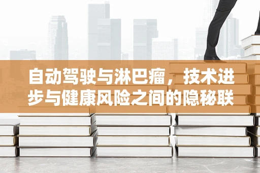 自动驾驶与淋巴瘤，技术进步与健康风险之间的隐秘联系？