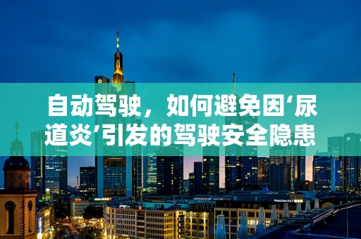 自动驾驶，如何避免因‘尿道炎’引发的驾驶安全隐患？