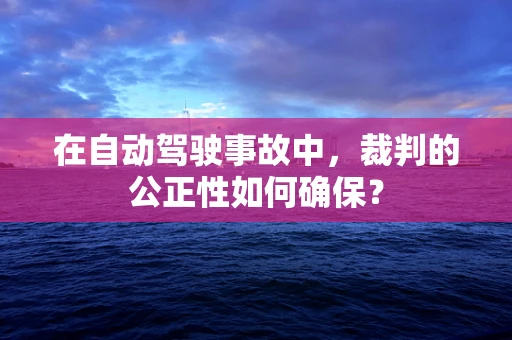 在自动驾驶事故中，裁判的公正性如何确保？