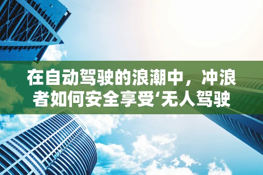 在自动驾驶的浪潮中，冲浪者如何安全享受‘无人驾驶’的乐趣？
