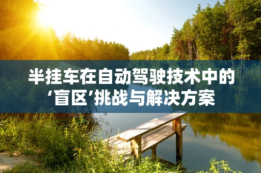 半挂车在自动驾驶技术中的‘盲区’挑战与解决方案