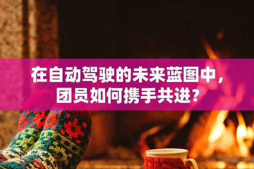 在自动驾驶的未来蓝图中，团员如何携手共进？