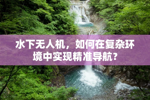 水下无人机，如何在复杂环境中实现精准导航？