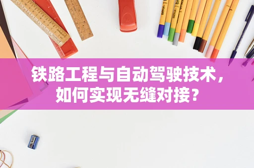 铁路工程与自动驾驶技术，如何实现无缝对接？