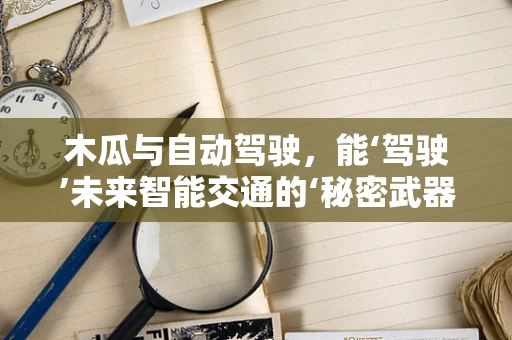 木瓜与自动驾驶，能‘驾驶’未来智能交通的‘秘密武器’吗？