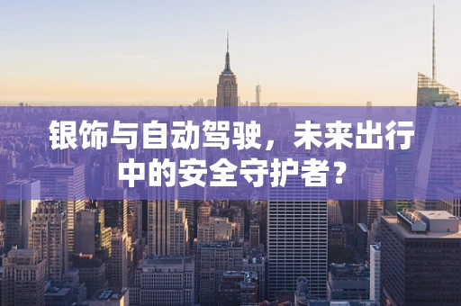 银饰与自动驾驶，未来出行中的安全守护者？