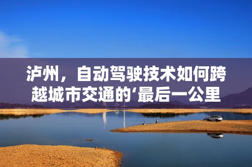 泸州，自动驾驶技术如何跨越城市交通的‘最后一公里’？