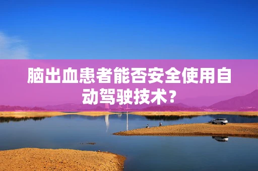 脑出血患者能否安全使用自动驾驶技术？