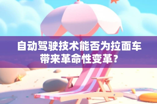 自动驾驶技术能否为拉面车带来革命性变革？