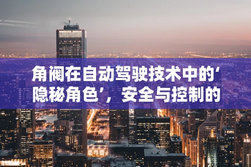角阀在自动驾驶技术中的‘隐秘角色’，安全与控制的微妙平衡