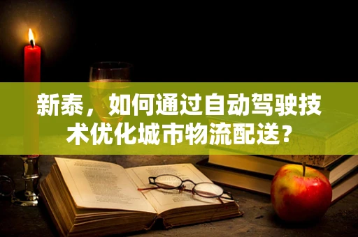新泰，如何通过自动驾驶技术优化城市物流配送？