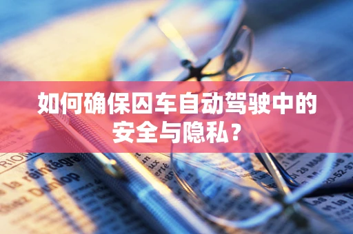 如何确保囚车自动驾驶中的安全与隐私？