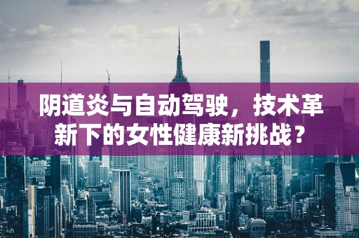阴道炎与自动驾驶，技术革新下的女性健康新挑战？