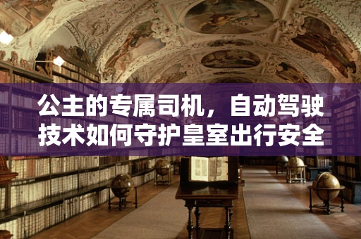 公主的专属司机，自动驾驶技术如何守护皇室出行安全？