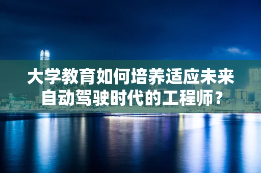 大学教育如何培养适应未来自动驾驶时代的工程师？
