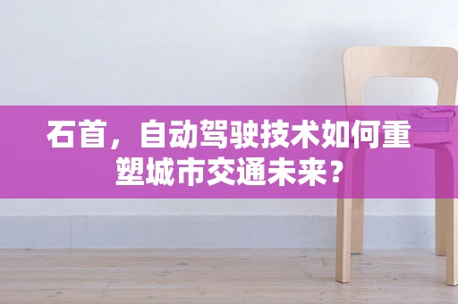 石首，自动驾驶技术如何重塑城市交通未来？