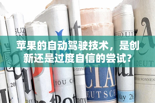 苹果的自动驾驶技术，是创新还是过度自信的尝试？