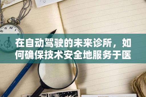 在自动驾驶的未来诊所，如何确保技术安全地服务于医疗运输？