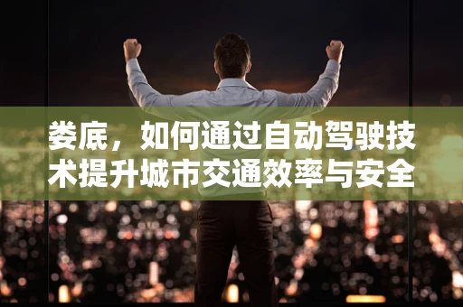 娄底，如何通过自动驾驶技术提升城市交通效率与安全？