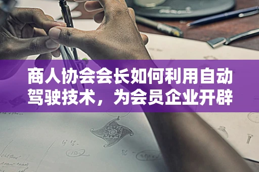 商人协会会长如何利用自动驾驶技术，为会员企业开辟新商路？