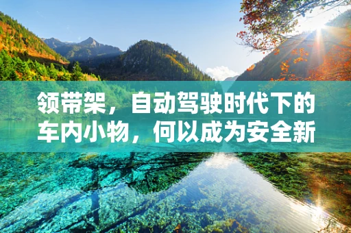 领带架，自动驾驶时代下的车内小物，何以成为安全新考量？