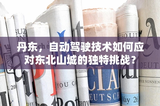 丹东，自动驾驶技术如何应对东北山城的独特挑战？