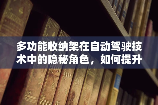 多功能收纳架在自动驾驶技术中的隐秘角色，如何提升车内空间利用效率？