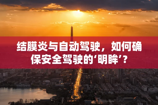 结膜炎与自动驾驶，如何确保安全驾驶的‘明眸’？