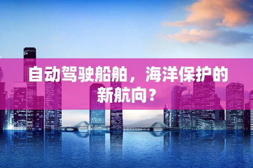 自动驾驶船舶，海洋保护的新航向？
