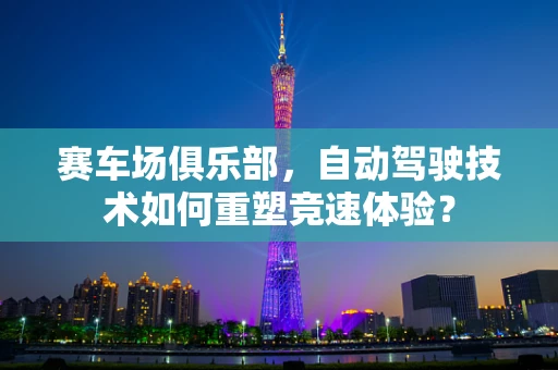 赛车场俱乐部，自动驾驶技术如何重塑竞速体验？