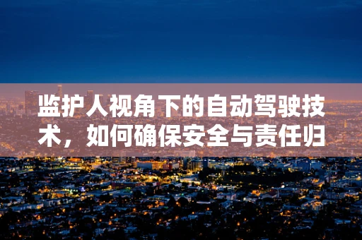 监护人视角下的自动驾驶技术，如何确保安全与责任归属？