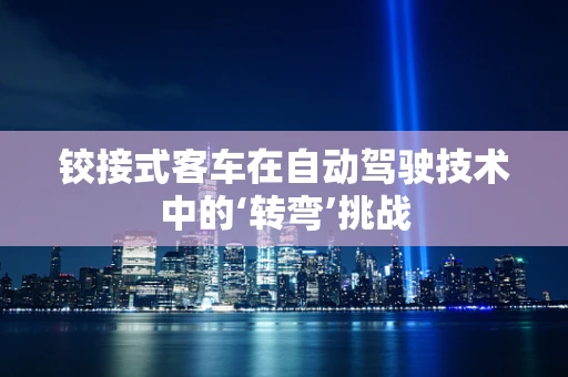 铰接式客车在自动驾驶技术中的‘转弯’挑战