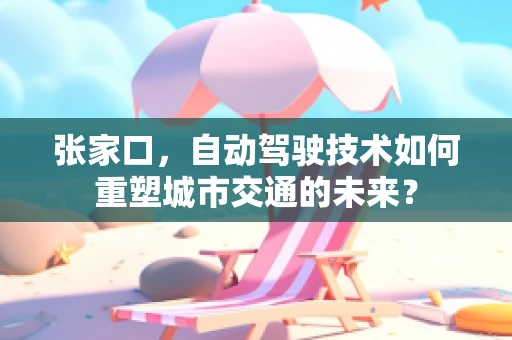 张家口，自动驾驶技术如何重塑城市交通的未来？