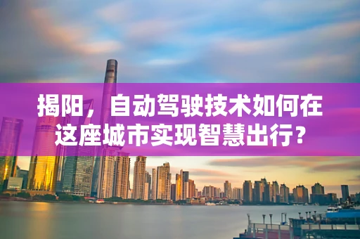 揭阳，自动驾驶技术如何在这座城市实现智慧出行？