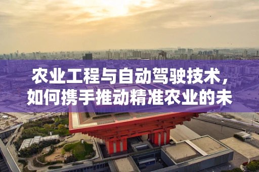 农业工程与自动驾驶技术，如何携手推动精准农业的未来？